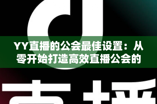 YY直播的公会最佳设置：从零开始打造高效直播公会的完整配置指南