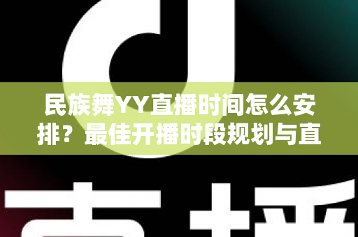 民族舞YY直播时间怎么安排？最佳开播时段规划与直播运营全攻略