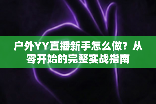 户外YY直播新手怎么做？从零开始的完整实战指南