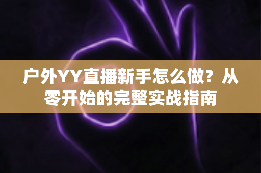 户外YY直播新手怎么做？从零开始的完整实战指南