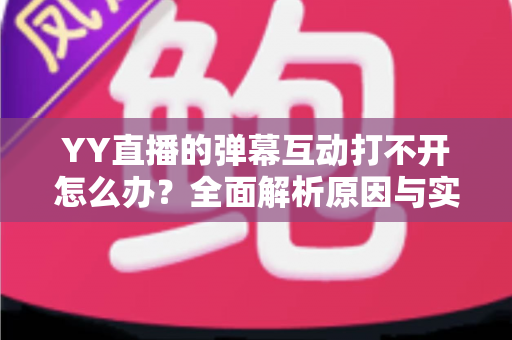 YY直播的弹幕互动打不开怎么办?全面解析原因与实用解决方法,快速恢复你的直播互动体验 YY直播的弹幕互动打不开怎么办?全面解析原因与实用解决方法,快速恢复你的直播互动体验