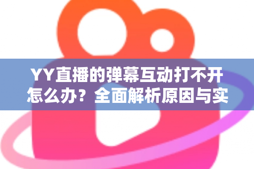 YY直播的弹幕互动打不开怎么办?全面解析原因与实用解决方法,快速恢复你的直播互动体验 YY直播的弹幕互动打不开怎么办?全面解析原因与实用解决方法,快速恢复你的直播互动体验