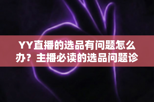 YY直播的选品有问题怎么办？主播必读的选品问题诊断与优化全攻略