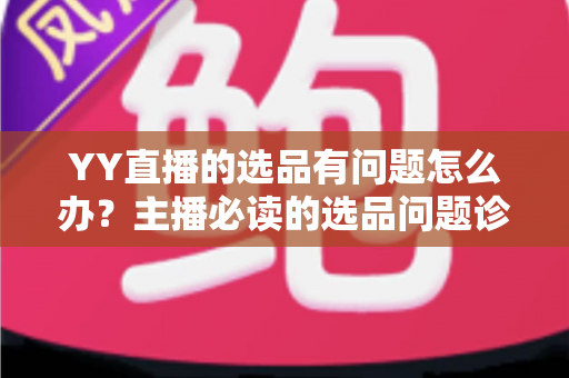 YY直播的选品有问题怎么办？主播必读的选品问题诊断与优化全攻略