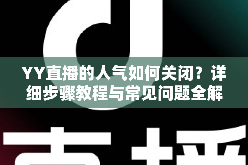 YY直播的人气如何关闭？详细步骤教程与常见问题全解析