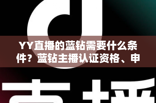 YY直播的蓝钻需要什么条件？蓝钻主播认证资格、申请流程与常见问题全攻略
