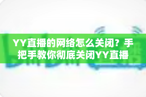 YY直播的网络怎么关闭?手把手教你彻底关闭YY直播网络连接的实用教程 YY直播的网络怎么关闭?手把手教你彻底关闭YY直播网络连接的实用教程