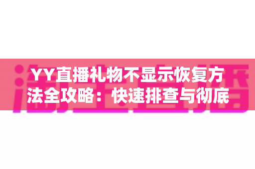 YY直播礼物不显示恢复方法全攻略：快速排查与彻底解决显示异常的实用技巧
