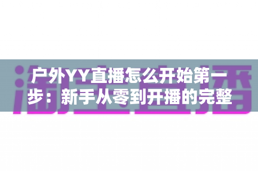户外YY直播怎么开始第一步：新手从零到开播的完整指南