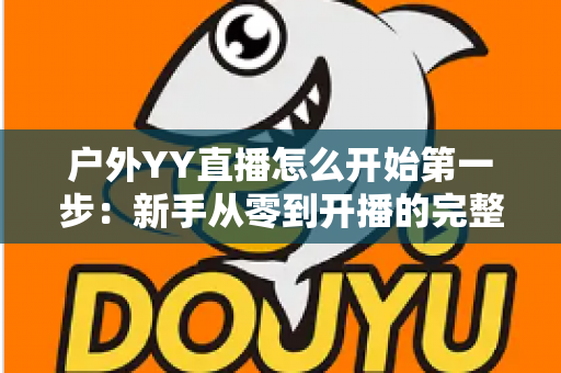 户外YY直播怎么开始第一步：新手从零到开播的完整指南