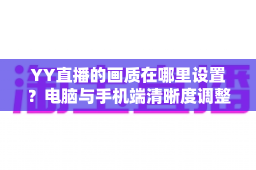 YY直播的画质在哪里设置？电脑与手机端清晰度调整全攻略