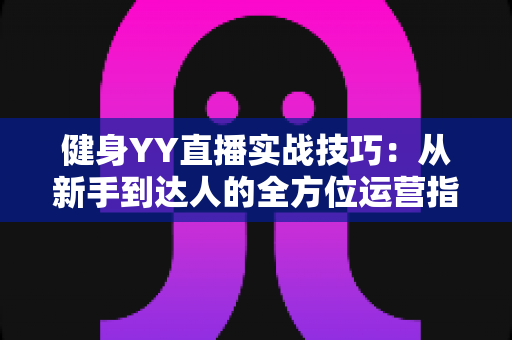 健身YY直播实战技巧：从新手到达人的全方位运营指南