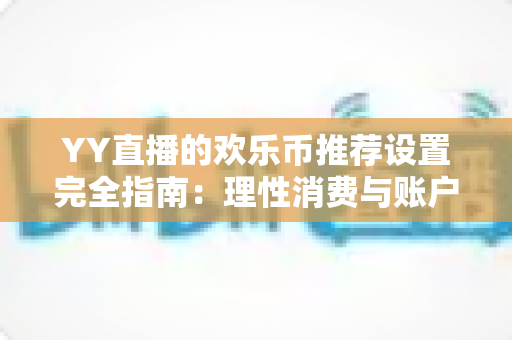 YY直播的欢乐币推荐设置完全指南:理性消费与账户安全的必备攻略 YY直播的欢乐币推荐设置完全指南:理性消费与账户安全的必备攻略