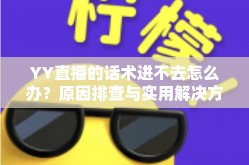 YY直播的话术进不去怎么办?原因排查与实用解决方法全攻略 YY直播的话术进不去怎么办?原因排查与实用解决方法全攻略