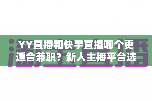 YY直播和快手直播哪个更适合兼职?新人主播平台选择全攻略 YY直播和快手直播哪个更适合兼职?新人主播平台选择全攻略