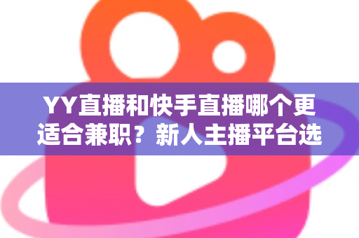 YY直播和快手直播哪个更适合兼职?新人主播平台选择全攻略 YY直播和快手直播哪个更适合兼职?新人主播平台选择全攻略