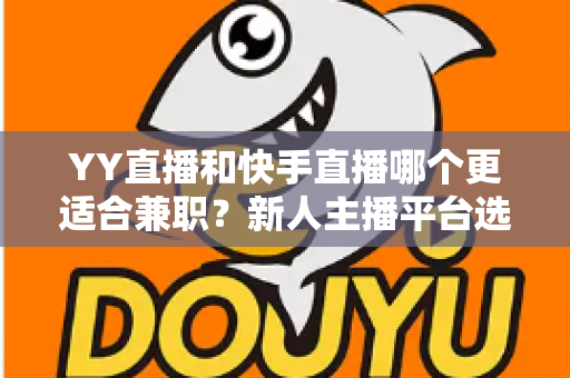 YY直播和快手直播哪个更适合兼职？新人主播平台选择全攻略