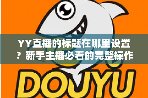 YY直播的标题在哪里设置?新手主播必看的完整操作指南与高点击率标题技巧 YY直播的标题在哪里设置?新手主播必看的完整操作指南与高点击率标题技巧
