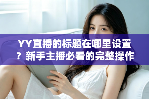 YY直播的标题在哪里设置？新手主播必看的完整操作指南与高点击率标题技巧