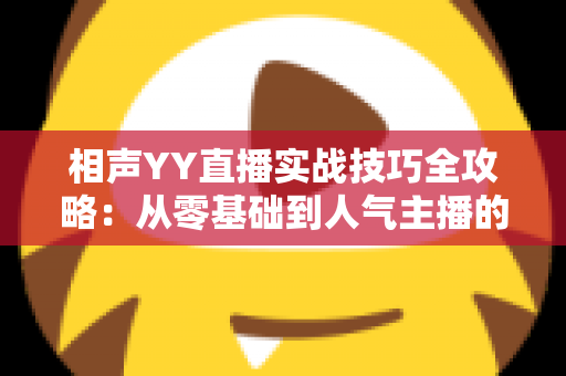 相声YY直播实战技巧全攻略:从零基础到人气主播的进阶秘籍 相声YY直播实战技巧全攻略:从零基础到人气主播的进阶秘籍