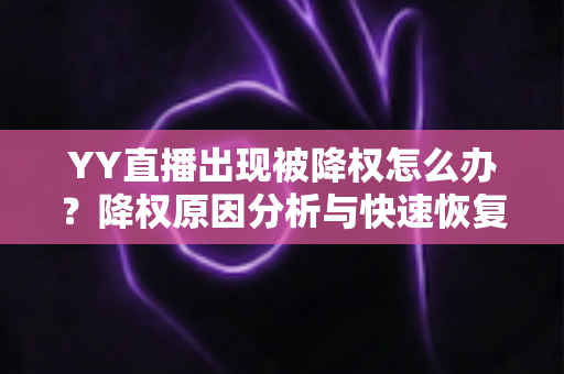 YY直播出现被降权怎么办？降权原因分析与快速恢复流量全攻略
