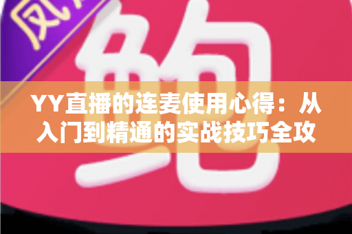 YY直播的连麦使用心得：从入门到精通的实战技巧全攻略，助你轻松提升直播间人气与互动体验
