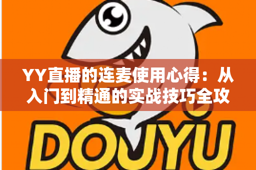 YY直播的连麦使用心得：从入门到精通的实战技巧全攻略，助你轻松提升直播间人气与互动体验