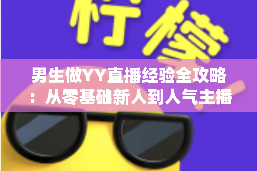 男生做YY直播经验全攻略:从零基础新人到人气主播的实战心得与避坑指南 男生做YY直播经验全攻略:从零基础新人到人气主播的实战心得与避坑指南