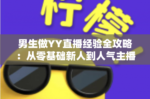 男生做YY直播经验全攻略:从零基础新人到人气主播的实战心得与避坑指南 男生做YY直播经验全攻略:从零基础新人到人气主播的实战心得与避坑指南