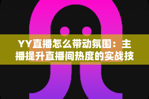 YY直播怎么带动氛围:主播提升直播间热度的实战技巧全解析 YY直播怎么带动氛围:主播提升直播间热度的实战技巧全解析