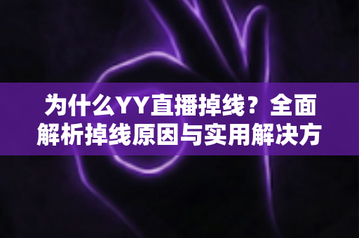 为什么YY直播掉线?全面解析掉线原因与实用解决方案终极指南 为什么YY直播掉线?全面解析掉线原因与实用解决方案终极指南