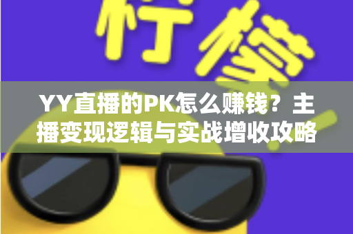 YY直播的PK怎么赚钱？主播变现逻辑与实战增收攻略全解析