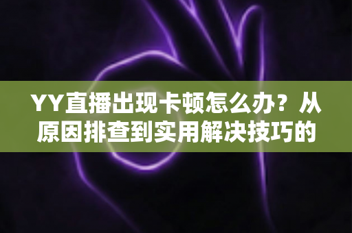 YY直播出现卡顿怎么办?从原因排查到实用解决技巧的完整指南 YY直播出现卡顿怎么办?从原因排查到实用解决技巧的完整指南