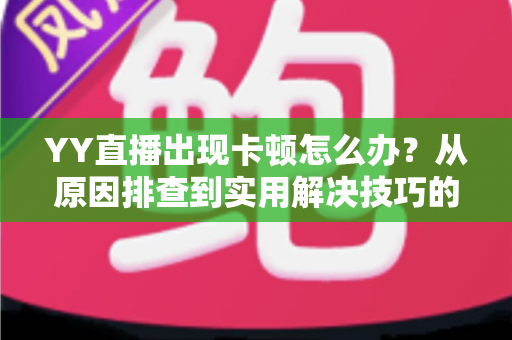 YY直播出现卡顿怎么办？从原因排查到实用解决技巧的完整指南