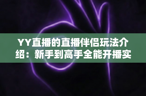 YY直播的直播伴侣玩法介绍:新手到高手全能开播实战指南 YY直播的直播伴侣玩法介绍:新手到高手全能开播实战指南