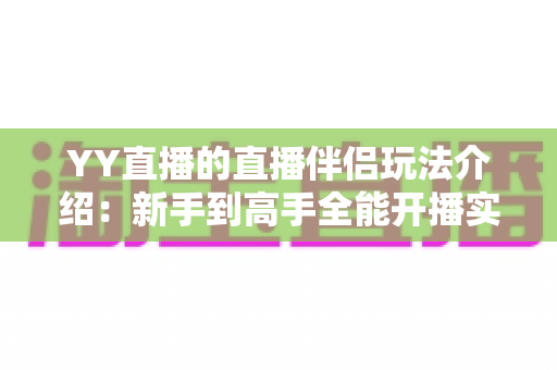 YY直播的直播伴侣玩法介绍：新手到高手全能开播实战指南