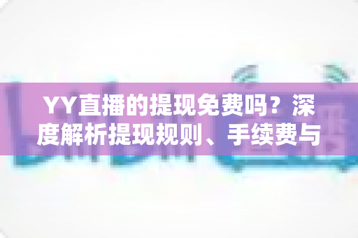 YY直播的提现免费吗?深度解析提现规则、手续费与到账全流程 YY直播的提现免费吗?深度解析提现规则、手续费与到账全流程