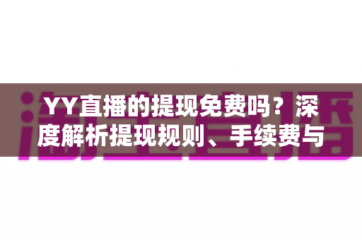 YY直播的提现免费吗?深度解析提现规则、手续费与到账全流程 YY直播的提现免费吗?深度解析提现规则、手续费与到账全流程