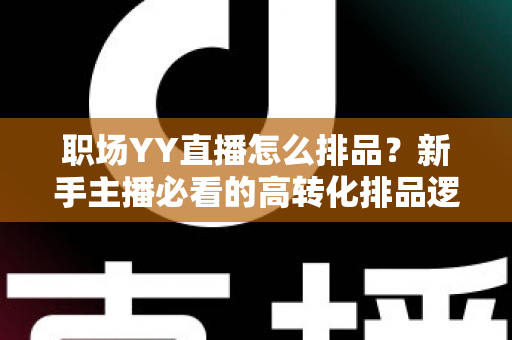 职场YY直播怎么排品?新手主播必看的高转化排品逻辑与实战攻略全解析 职场YY直播怎么排品?新手主播必看的高转化排品逻辑与实战攻略全解析