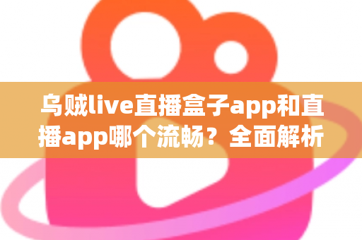 乌贼live直播盒子app和直播app哪个流畅？全面解析流畅度差异与实用选择指南