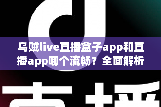 乌贼live直播盒子app和直播app哪个流畅？全面解析流畅度差异与实用选择指南