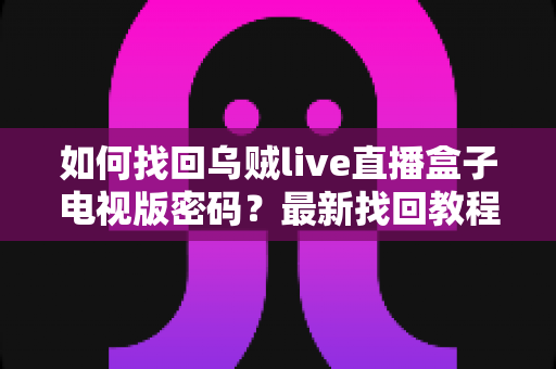 如何找回乌贼live直播盒子电视版密码？最新找回教程与密码保护全攻略