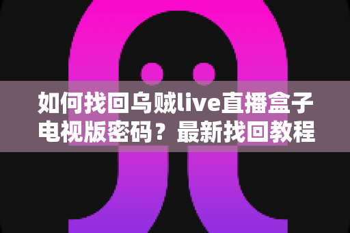 如何找回乌贼live直播盒子电视版密码？最新找回教程与密码保护全攻略