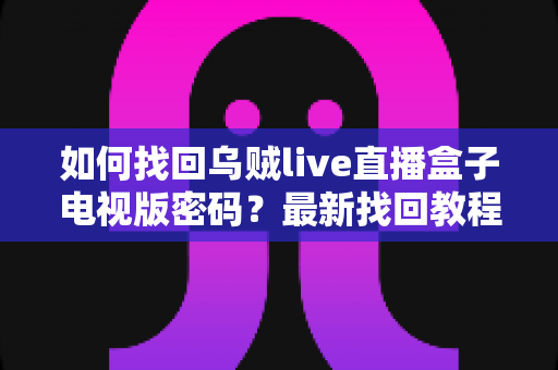 如何找回乌贼live直播盒子电视版密码？最新找回教程与密码保护全攻略