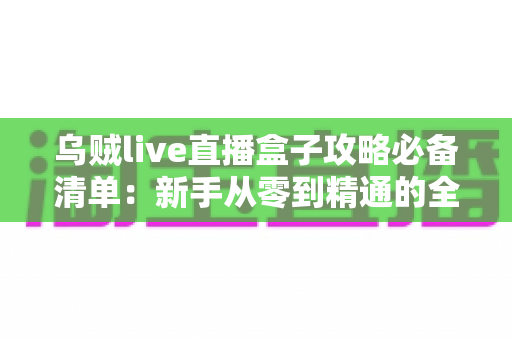 乌贼live直播盒子攻略必备清单:新手从零到精通的全流程实战指南 乌贼live直播盒子攻略必备清单:新手从零到精通的全流程实战指南