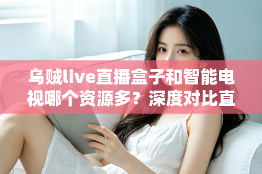 乌贼live直播盒子和智能电视哪个资源多?深度对比直播盒子与智能电视资源差异,帮你选对家庭观影设备 乌贼live直播盒子和智能电视哪个资源多?深度对比直播盒子与智能电视资源差异,帮你选对家庭观影设备