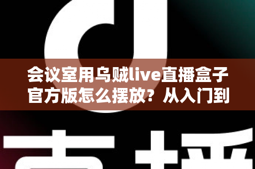 会议室用乌贼live直播盒子官方版怎么摆放？从入门到精通的完整摆放指南与实操技巧