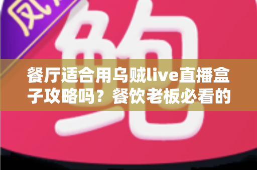 餐厅适合用乌贼live直播盒子攻略吗？餐饮老板必看的直播引流实战指南