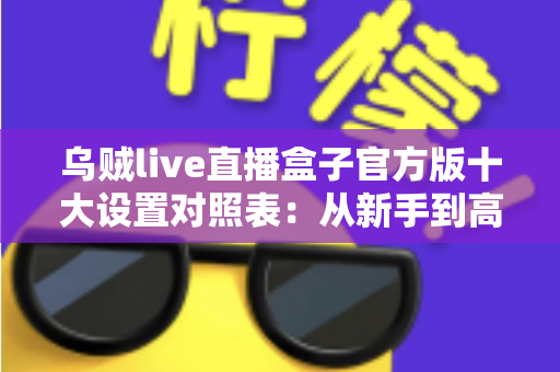 乌贼live直播盒子官方版十大设置对照表：从新手到高手的一站式画质调优实战指南
