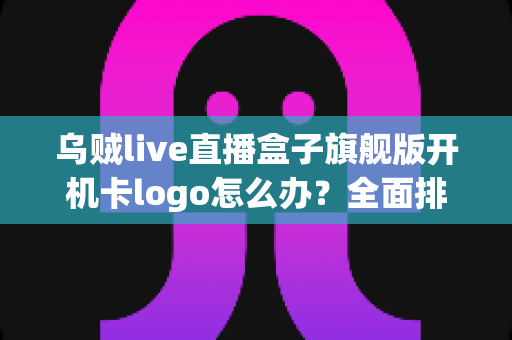 乌贼live直播盒子旗舰版开机卡logo怎么办？全面排查与快速修复指南